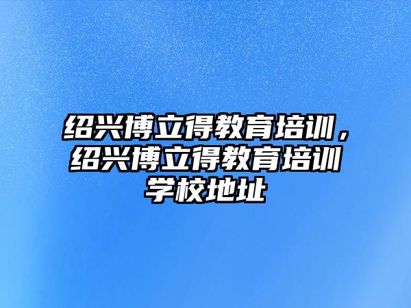 紹興博立得教育培訓(xùn)，紹興博立得教育培訓(xùn)學(xué)校地址