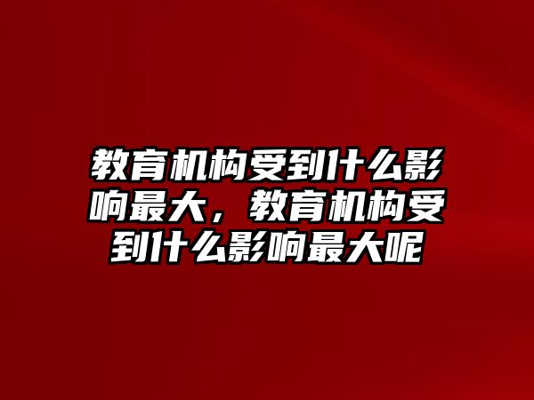 教育機(jī)構(gòu)受到什么影響最大，教育機(jī)構(gòu)受到什么影響最大呢