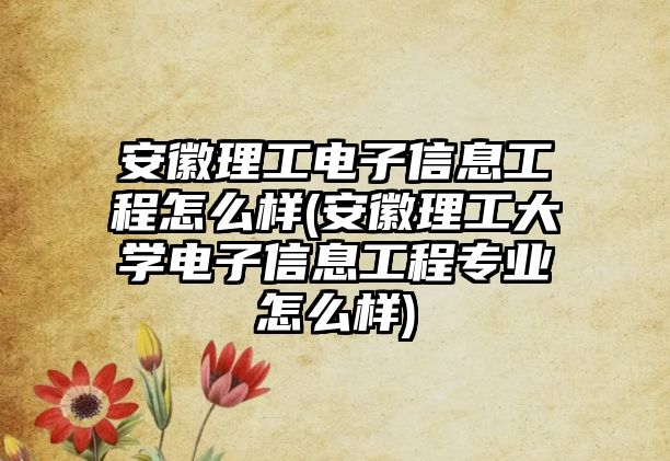 安徽理工電子信息工程怎么樣(安徽理工大學(xué)電子信息工程專業(yè)怎么樣)