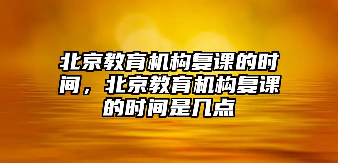 北京教育機(jī)構(gòu)復(fù)課的時(shí)間，北京教育機(jī)構(gòu)復(fù)課的時(shí)間是幾點(diǎn)