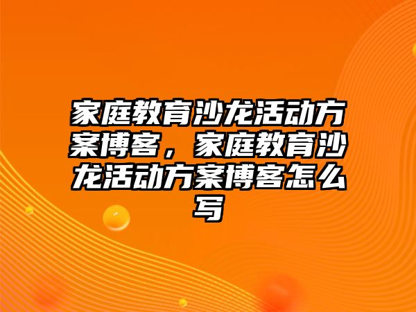 家庭教育沙龍活動方案博客，家庭教育沙龍活動方案博客怎么寫