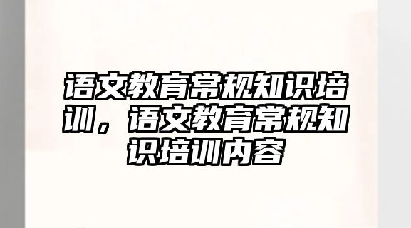 語文教育常規(guī)知識培訓(xùn)，語文教育常規(guī)知識培訓(xùn)內(nèi)容