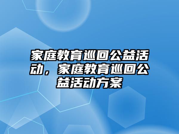 家庭教育巡回公益活動(dòng)，家庭教育巡回公益活動(dòng)方案