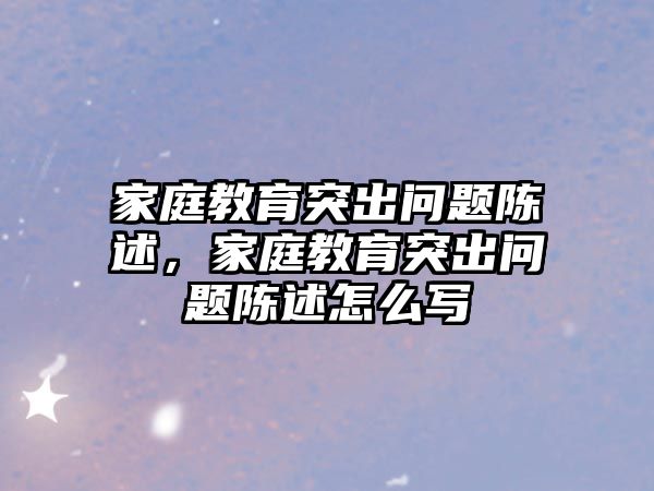 家庭教育突出問題陳述，家庭教育突出問題陳述怎么寫