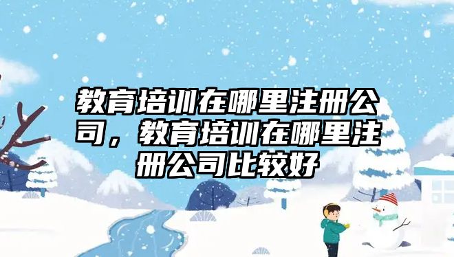 教育培訓(xùn)在哪里注冊公司，教育培訓(xùn)在哪里注冊公司比較好