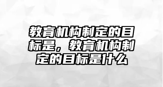 教育機(jī)構(gòu)制定的目標(biāo)是，教育機(jī)構(gòu)制定的目標(biāo)是什么