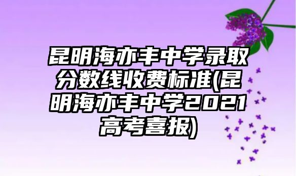 昆明海亦豐中學(xué)錄取分?jǐn)?shù)線收費(fèi)標(biāo)準(zhǔn)(昆明海亦豐中學(xué)2021高考喜報(bào))