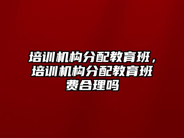 培訓(xùn)機構(gòu)分配教育班，培訓(xùn)機構(gòu)分配教育班費合理嗎