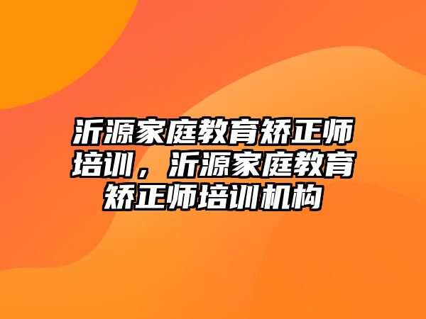 沂源家庭教育矯正師培訓(xùn)，沂源家庭教育矯正師培訓(xùn)機(jī)構(gòu)