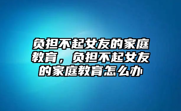 負擔不起女友的家庭教育，負擔不起女友的家庭教育怎么辦