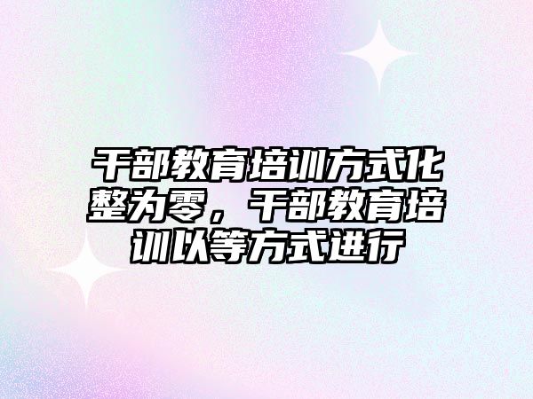 干部教育培訓方式化整為零，干部教育培訓以等方式進行