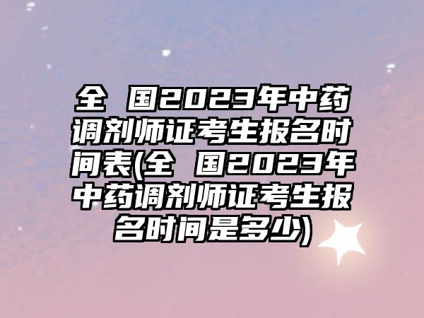 全 國(guó)2023年中藥調(diào)劑師證考生報(bào)名時(shí)間表(全 國(guó)2023年中藥調(diào)劑師證考生報(bào)名時(shí)間是多少)