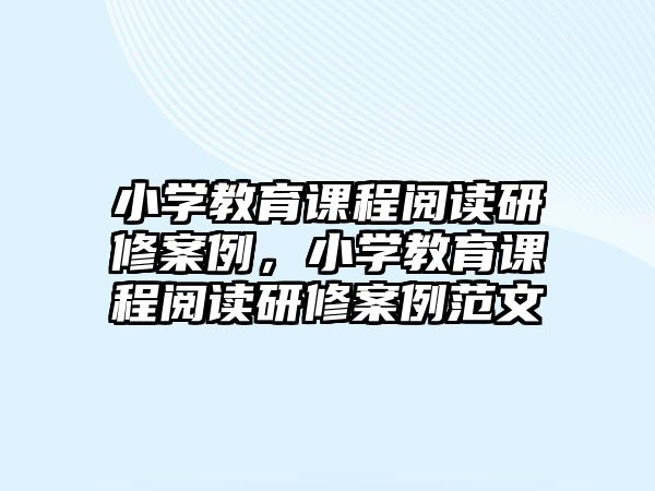 小學教育課程閱讀研修案例，小學教育課程閱讀研修案例范文