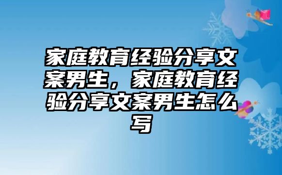 家庭教育經(jīng)驗分享文案男生，家庭教育經(jīng)驗分享文案男生怎么寫