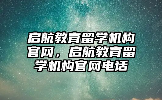 啟航教育留學機構官網(wǎng)，啟航教育留學機構官網(wǎng)電話