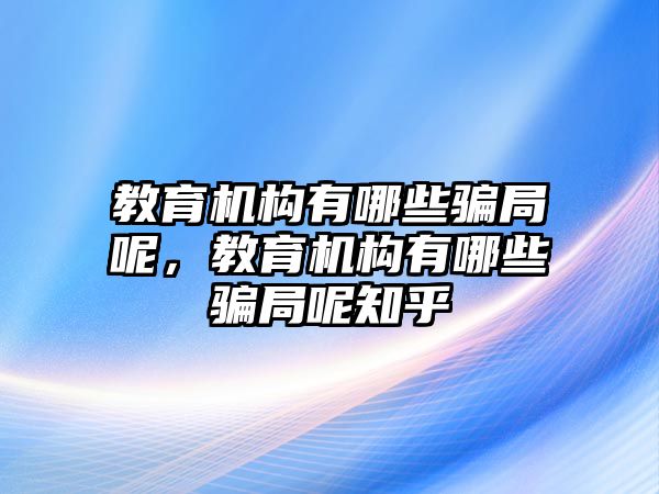 教育機(jī)構(gòu)有哪些騙局呢，教育機(jī)構(gòu)有哪些騙局呢知乎