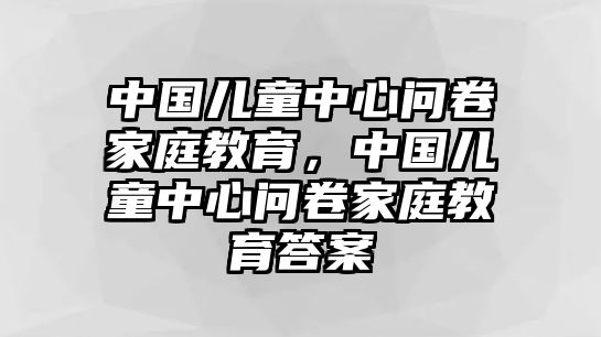 中國兒童中心問卷家庭教育，中國兒童中心問卷家庭教育答案