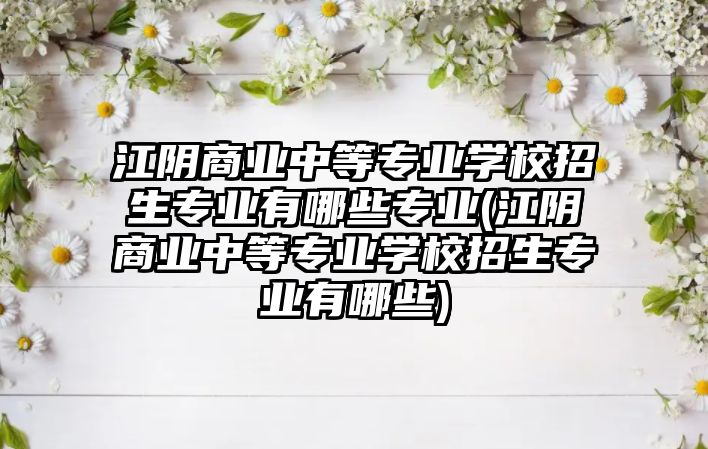 江陰商業(yè)中等專業(yè)學(xué)校招生專業(yè)有哪些專業(yè)(江陰商業(yè)中等專業(yè)學(xué)校招生專業(yè)有哪些)