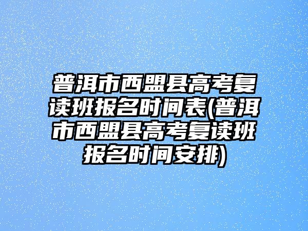 普洱市西盟縣高考復(fù)讀班報(bào)名時(shí)間表(普洱市西盟縣高考復(fù)讀班報(bào)名時(shí)間安排)