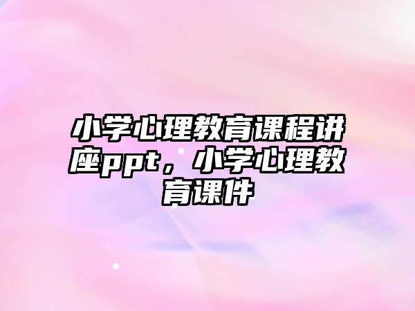 小學心理教育課程講座ppt，小學心理教育課件