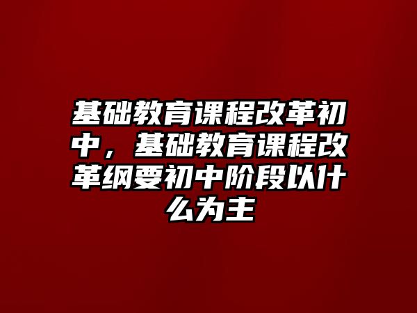 基礎(chǔ)教育課程改革初中，基礎(chǔ)教育課程改革綱要初中階段以什么為主