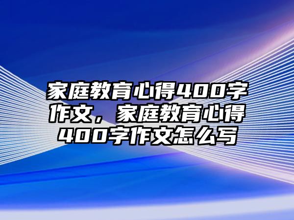 家庭教育心得400字作文，家庭教育心得400字作文怎么寫