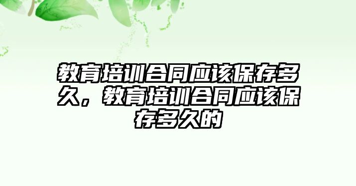 教育培訓合同應該保存多久，教育培訓合同應該保存多久的