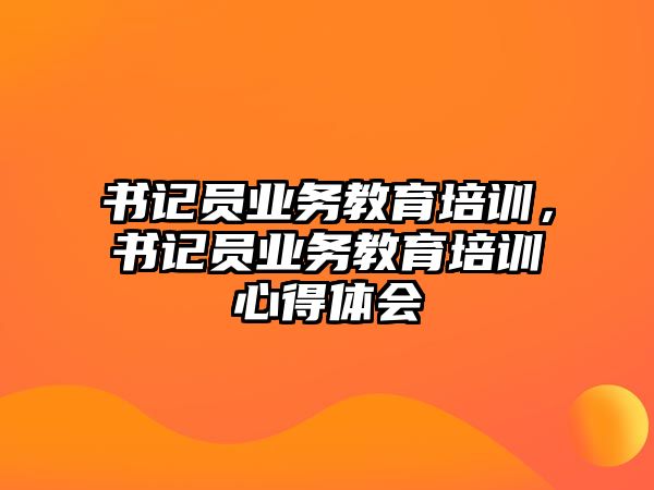 書記員業(yè)務教育培訓，書記員業(yè)務教育培訓心得體會