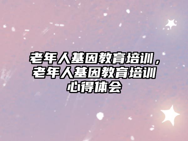 老年人基因教育培訓(xùn)，老年人基因教育培訓(xùn)心得體會(huì)