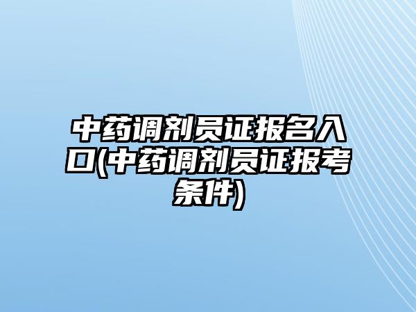 中藥調(diào)劑員證報名入口(中藥調(diào)劑員證報考條件)