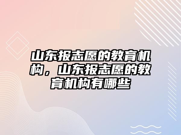 山東報志愿的教育機構(gòu)，山東報志愿的教育機構(gòu)有哪些