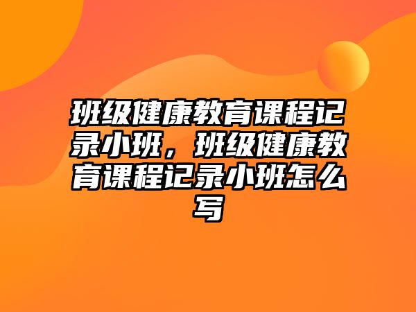 班級健康教育課程記錄小班，班級健康教育課程記錄小班怎么寫