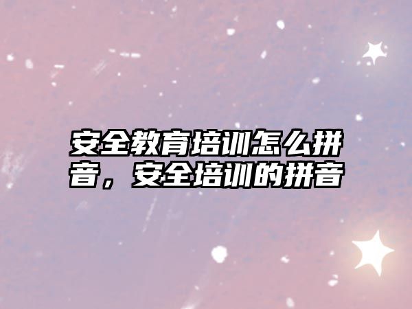 安全教育培訓(xùn)怎么拼音，安全培訓(xùn)的拼音