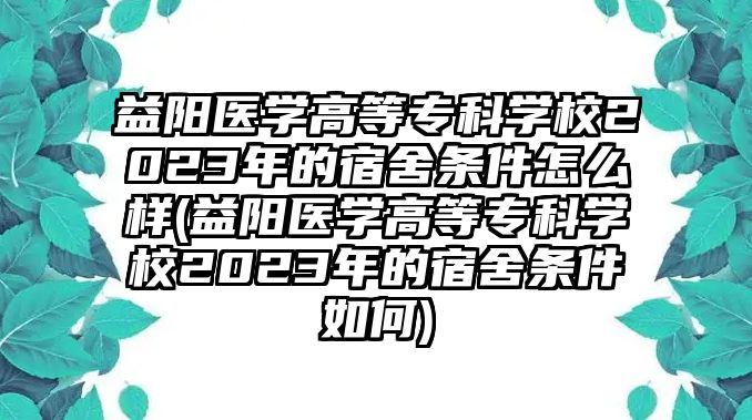 益陽醫(yī)學高等專科學校2023年的宿舍條件怎么樣(益陽醫(yī)學高等專科學校2023年的宿舍條件如何)