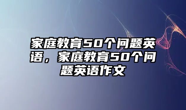 家庭教育50個問題英語，家庭教育50個問題英語作文