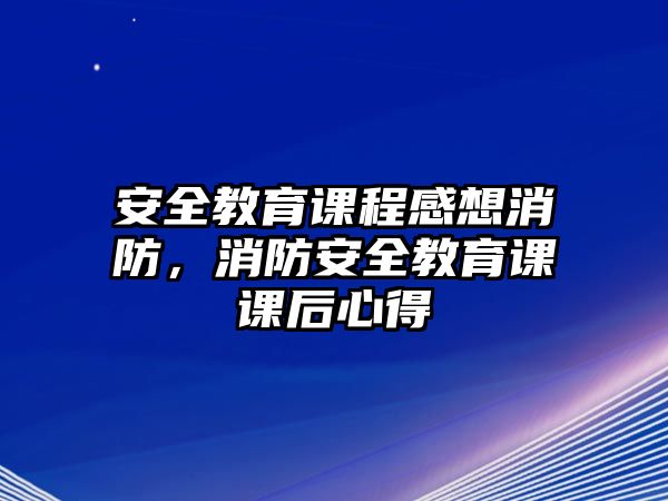 安全教育課程感想消防，消防安全教育課課后心得