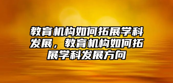 教育機構(gòu)如何拓展學科發(fā)展，教育機構(gòu)如何拓展學科發(fā)展方向