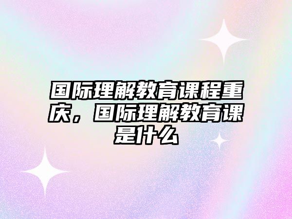 國際理解教育課程重慶，國際理解教育課是什么