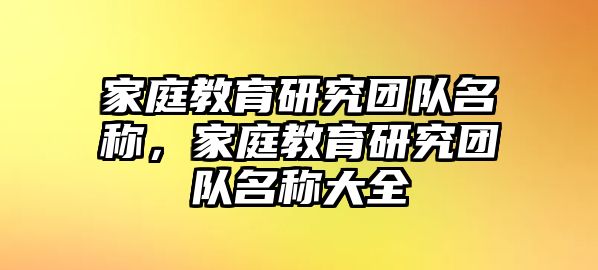 家庭教育研究團(tuán)隊(duì)名稱，家庭教育研究團(tuán)隊(duì)名稱大全