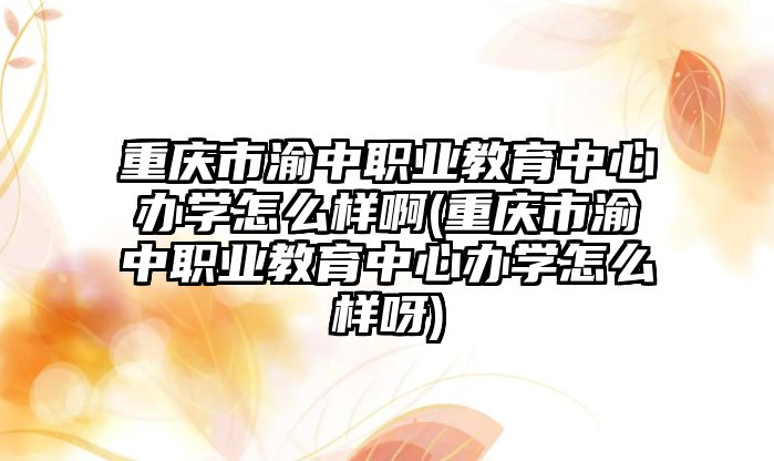 重慶市渝中職業(yè)教育中心辦學怎么樣啊(重慶市渝中職業(yè)教育中心辦學怎么樣呀)