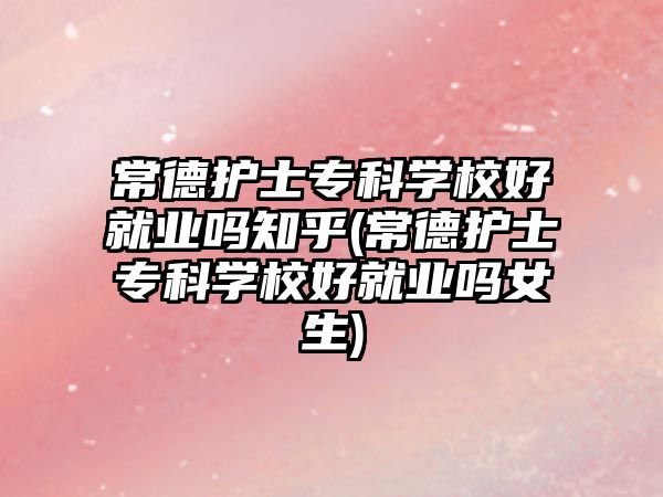 常德護(hù)士專科學(xué)校好就業(yè)嗎知乎(常德護(hù)士專科學(xué)校好就業(yè)嗎女生)