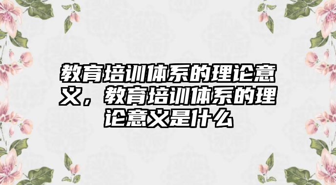 教育培訓(xùn)體系的理論意義，教育培訓(xùn)體系的理論意義是什么