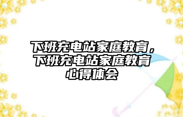 下班充電站家庭教育，下班充電站家庭教育心得體會