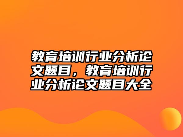 教育培訓(xùn)行業(yè)分析論文題目，教育培訓(xùn)行業(yè)分析論文題目大全