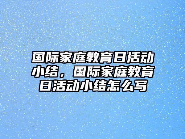 國際家庭教育日活動(dòng)小結(jié)，國際家庭教育日活動(dòng)小結(jié)怎么寫