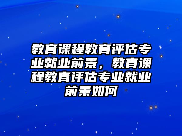 教育課程教育評估專業(yè)就業(yè)前景，教育課程教育評估專業(yè)就業(yè)前景如何