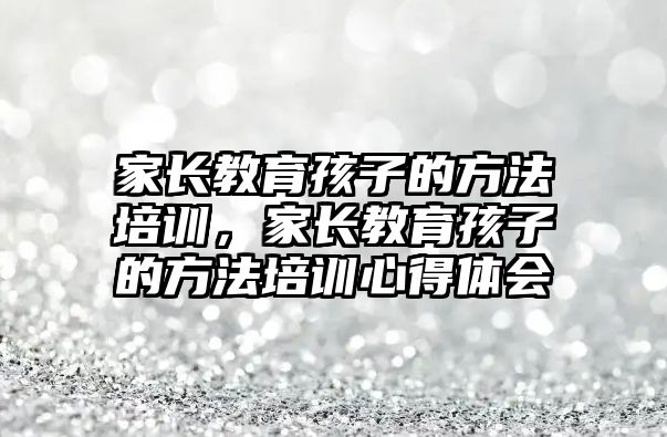 家長教育孩子的方法培訓(xùn)，家長教育孩子的方法培訓(xùn)心得體會