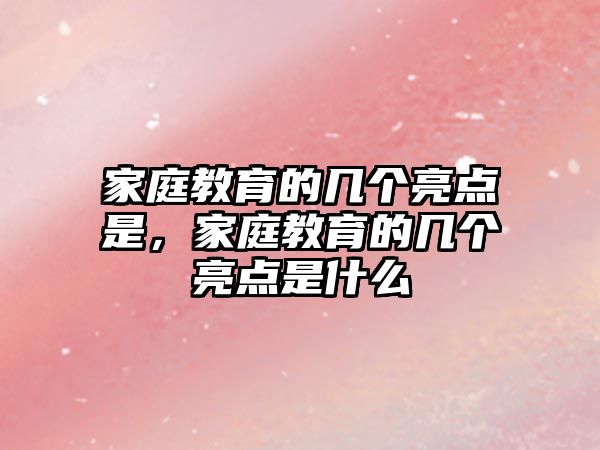 家庭教育的幾個(gè)亮點(diǎn)是，家庭教育的幾個(gè)亮點(diǎn)是什么