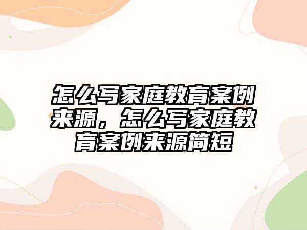 怎么寫家庭教育案例來源，怎么寫家庭教育案例來源簡短