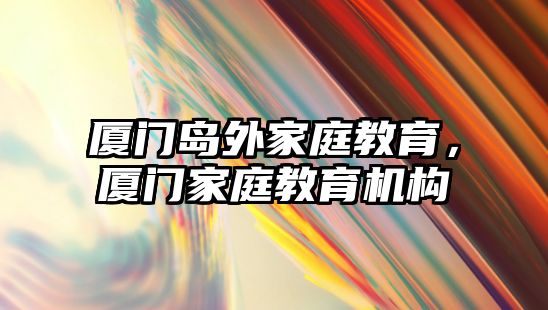 廈門島外家庭教育，廈門家庭教育機構(gòu)